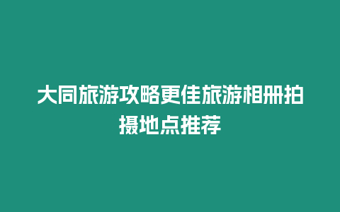 大同旅游攻略更佳旅游相冊拍攝地點推薦