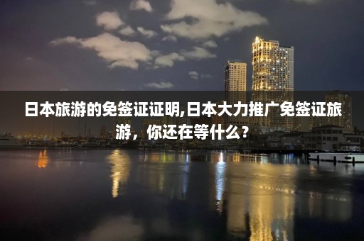 日本旅游的免簽證證明,日本大力推廣免簽證旅游，你還在等什么？