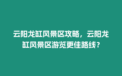 云陽(yáng)龍缸風(fēng)景區(qū)攻略，云陽(yáng)龍缸風(fēng)景區(qū)游覽更佳路線？