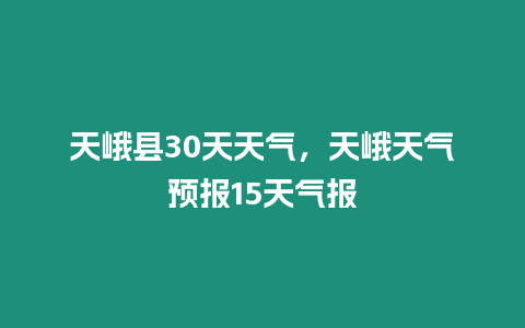 天峨縣30天天氣，天峨天氣預(yù)報15天氣報