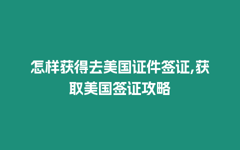 怎樣獲得去美國證件簽證,獲取美國簽證攻略