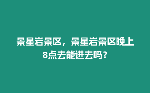 景星巖景區(qū)，景星巖景區(qū)晚上8點(diǎn)去能進(jìn)去嗎？