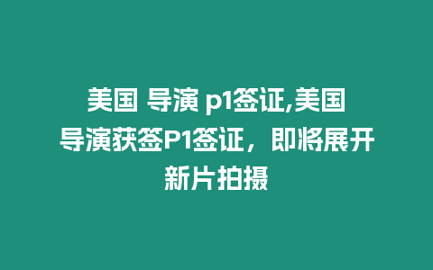 美國(guó) 導(dǎo)演 p1簽證,美國(guó)導(dǎo)演獲簽P1簽證，即將展開新片拍攝