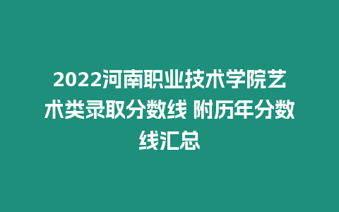 2022河南職業技術學院藝術類錄取分數線 附歷年分數線匯總