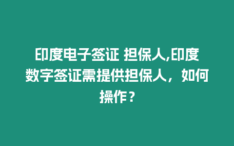 印度電子簽證 擔保人,印度數字簽證需提供擔保人，如何操作？