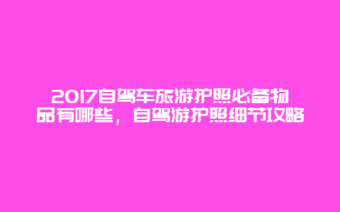 2017自駕車旅游護照必備物品有哪些，自駕游護照細節攻略