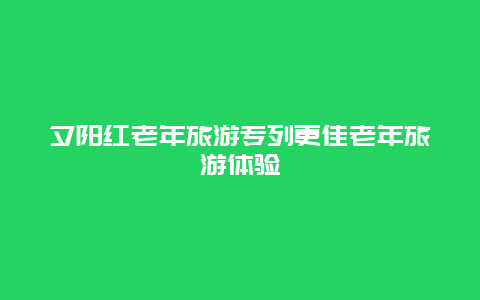 夕陽紅老年旅游專列更佳老年旅游體驗(yàn)