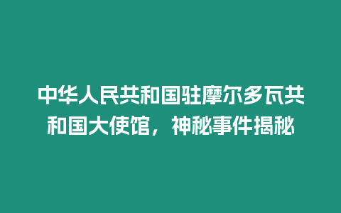 中華人民共和國駐摩爾多瓦共和國大使館，神秘事件揭秘