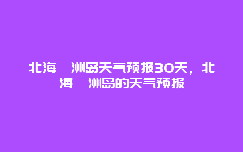 北海潿洲島天氣預報30天，北海潿洲島的天氣預報