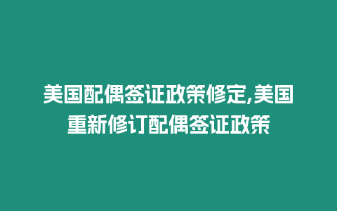 美國配偶簽證政策修定,美國重新修訂配偶簽證政策