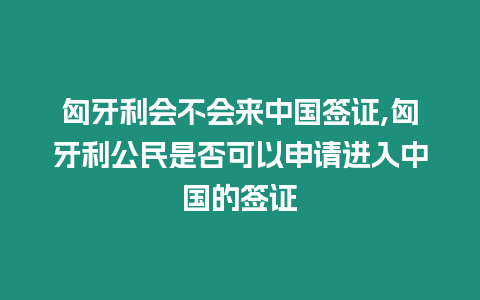 匈牙利會(huì)不會(huì)來中國簽證,匈牙利公民是否可以申請(qǐng)進(jìn)入中國的簽證