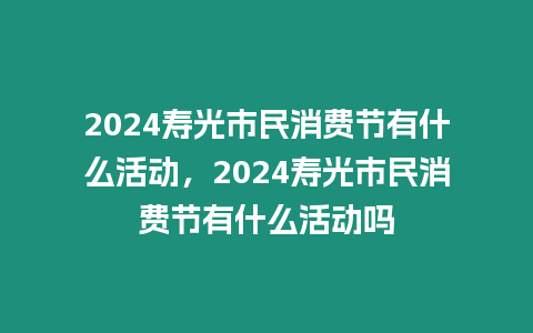 2024壽光市民消費(fèi)節(jié)有什么活動，2024壽光市民消費(fèi)節(jié)有什么活動嗎