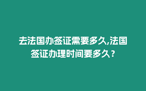 去法國辦簽證需要多久,法國簽證辦理時間要多久？