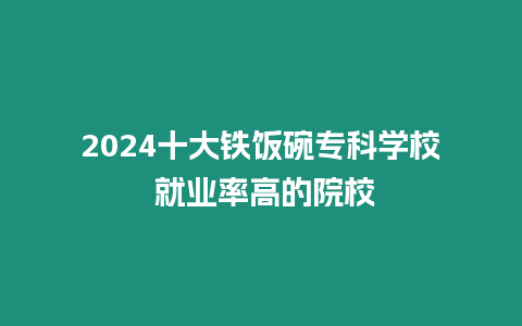 2024十大鐵飯碗專科學校 就業率高的院校