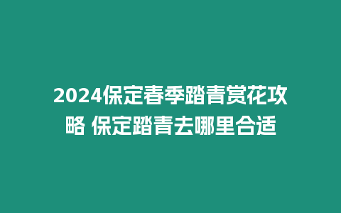 2024保定春季踏青賞花攻略 保定踏青去哪里合適