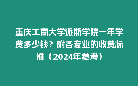 重慶工商大學(xué)派斯學(xué)院一年學(xué)費(fèi)多少錢？附各專業(yè)的收費(fèi)標(biāo)準(zhǔn)（2024年參考）