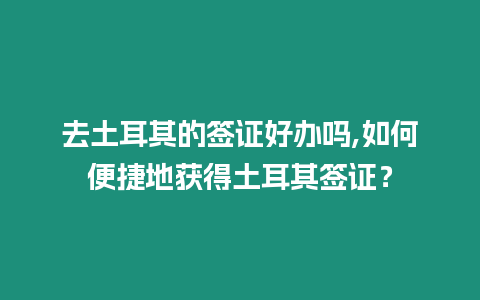 去土耳其的簽證好辦嗎,如何便捷地獲得土耳其簽證？