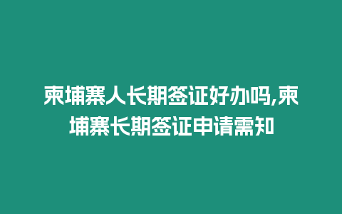 柬埔寨人長期簽證好辦嗎,柬埔寨長期簽證申請需知