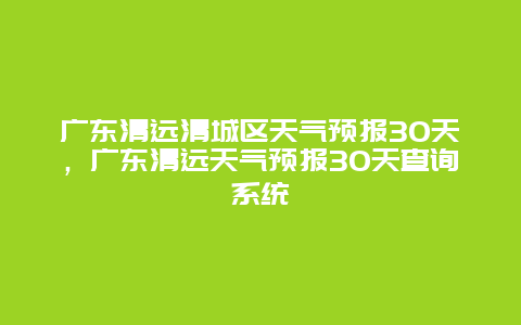 廣東清遠清城區天氣預報30天，廣東清遠天氣預報30天查詢系統