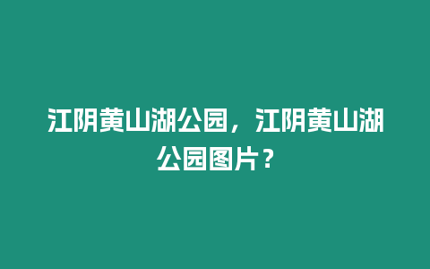 江陰黃山湖公園，江陰黃山湖公園圖片？