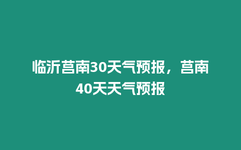 臨沂莒南30天氣預(yù)報，莒南40天天氣預(yù)報