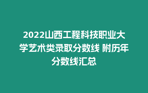 2022山西工程科技職業大學藝術類錄取分數線 附歷年分數線匯總