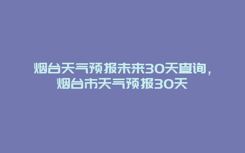 煙臺天氣預報未來30天查詢，煙臺市天氣預報30天