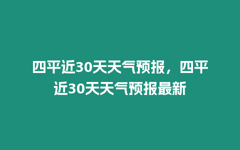 四平近30天天氣預報，四平近30天天氣預報最新