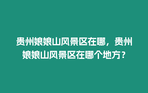 貴州娘娘山風(fēng)景區(qū)在哪，貴州娘娘山風(fēng)景區(qū)在哪個(gè)地方？