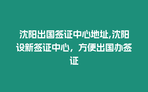 沈陽出國簽證中心地址,沈陽設新簽證中心，方便出國辦簽證