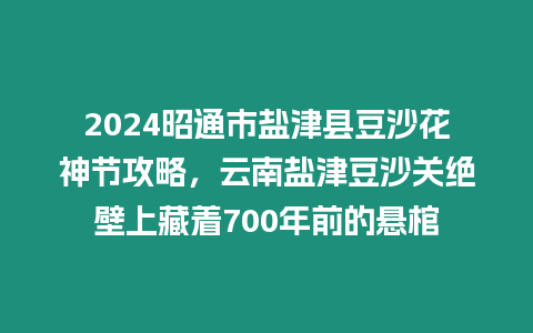 2024昭通市鹽津縣豆沙花神節攻略，云南鹽津豆沙關絕壁上藏著700年前的懸棺