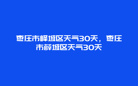 棗莊市嶧城區(qū)天氣30天，棗莊市薛城區(qū)天氣30天