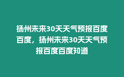 揚州未來30天天氣預報百度百度，揚州未來30天天氣預報百度百度知道