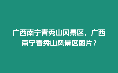 廣西南寧青秀山風(fēng)景區(qū)，廣西南寧青秀山風(fēng)景區(qū)圖片？