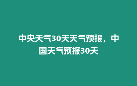 中央天氣30天天氣預(yù)報(bào)，中國(guó)天氣預(yù)報(bào)30天