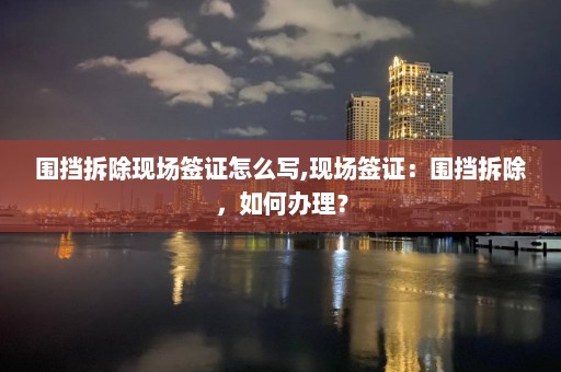 圍擋拆除現場簽證怎么寫,現場簽證：圍擋拆除，如何辦理？