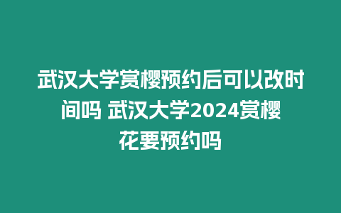 武漢大學賞櫻預約后可以改時間嗎 武漢大學2024賞櫻花要預約嗎