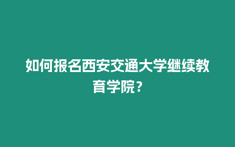 如何報(bào)名西安交通大學(xué)繼續(xù)教育學(xué)院？