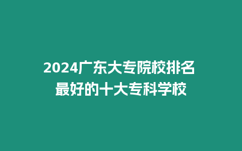 2024廣東大專院校排名 最好的十大專科學校