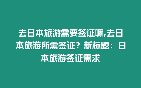 去日本旅游需要簽證嘛,去日本旅游所需簽證？新標(biāo)題：日本旅游簽證需求