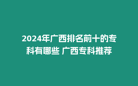 2024年廣西排名前十的專科有哪些 廣西專科推薦