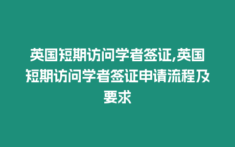 英國短期訪問學者簽證,英國短期訪問學者簽證申請流程及要求