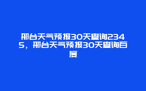 邢臺天氣預報30天查詢2345，邢臺天氣預報30天查詢百度