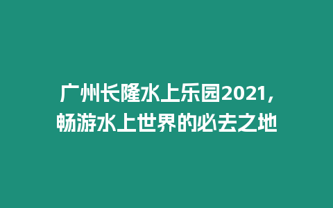 廣州長隆水上樂園2021，暢游水上世界的必去之地