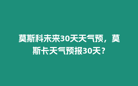 莫斯科未來30天天氣預，莫斯卡天氣預報30天？