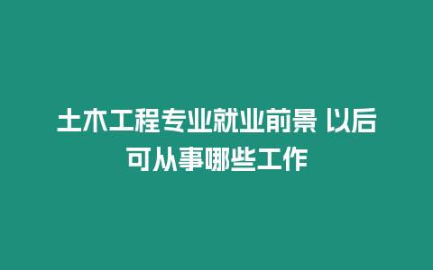 土木工程專業(yè)就業(yè)前景 以后可從事哪些工作