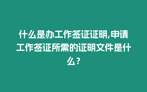 什么是辦工作簽證證明,申請工作簽證所需的證明文件是什么？