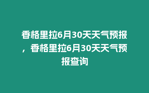 香格里拉6月30天天氣預(yù)報(bào)，香格里拉6月30天天氣預(yù)報(bào)查詢(xún)