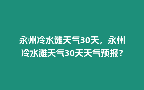 永州冷水灘天氣30天，永州冷水灘天氣30天天氣預(yù)報？