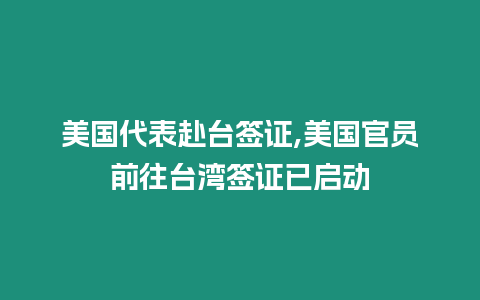 美國代表赴臺簽證,美國官員前往臺灣簽證已啟動